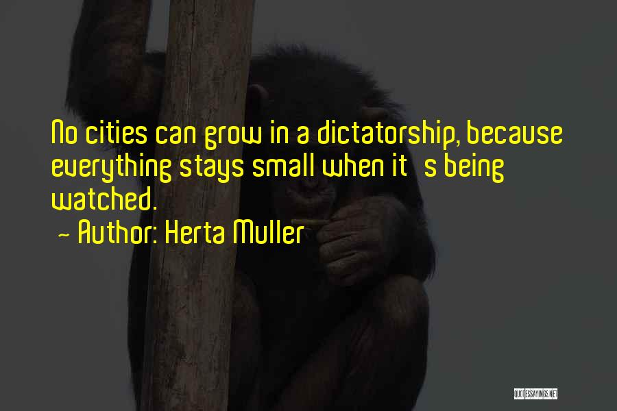 Herta Muller Quotes: No Cities Can Grow In A Dictatorship, Because Everything Stays Small When It's Being Watched.