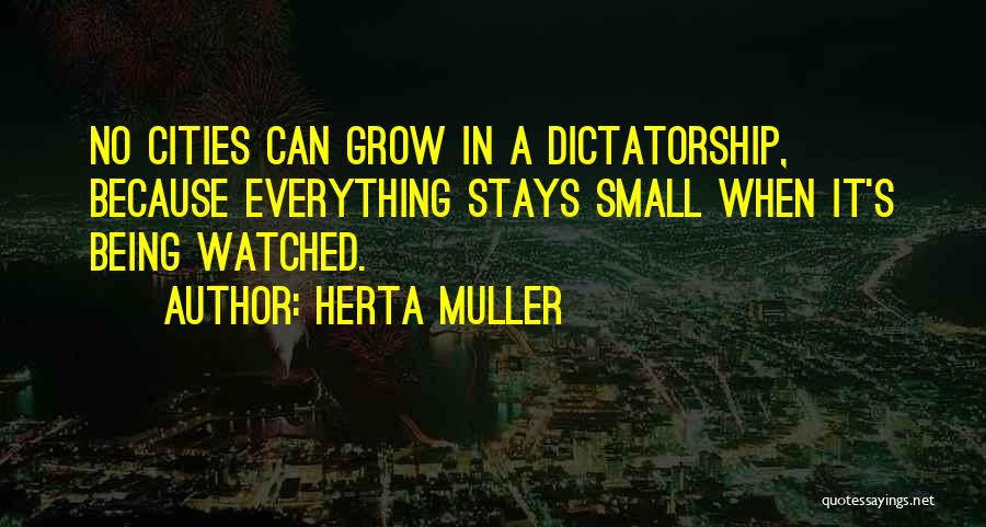 Herta Muller Quotes: No Cities Can Grow In A Dictatorship, Because Everything Stays Small When It's Being Watched.