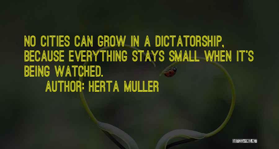 Herta Muller Quotes: No Cities Can Grow In A Dictatorship, Because Everything Stays Small When It's Being Watched.