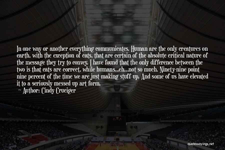 Cindy Cruciger Quotes: In One Way Or Another Everything Communicates. Human Are The Only Creatures On Earth, With The Exception Of Cats, That