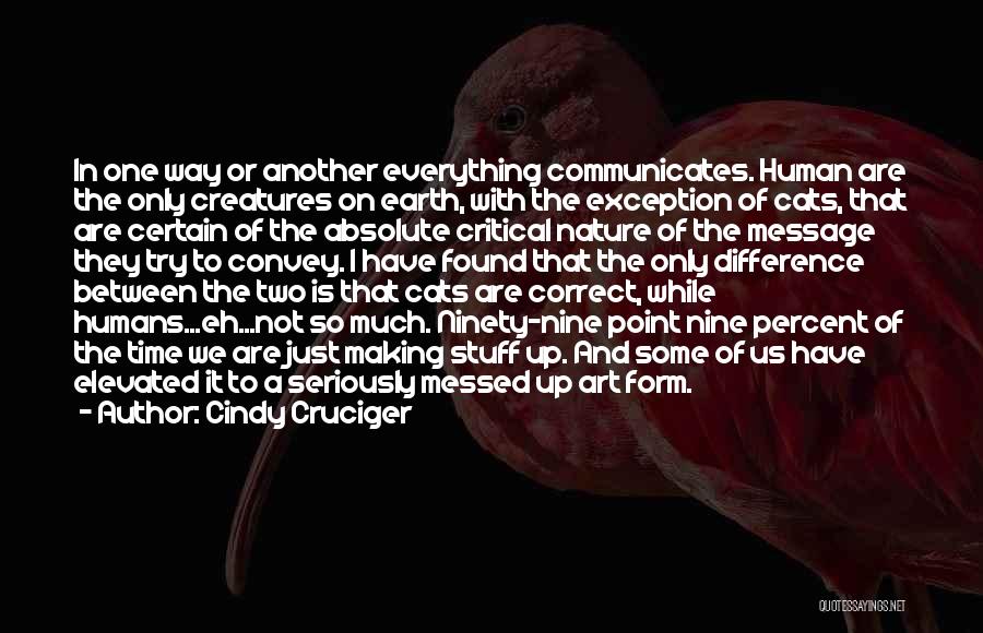 Cindy Cruciger Quotes: In One Way Or Another Everything Communicates. Human Are The Only Creatures On Earth, With The Exception Of Cats, That