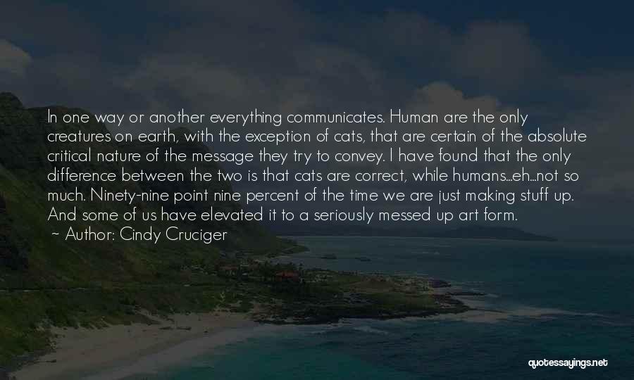 Cindy Cruciger Quotes: In One Way Or Another Everything Communicates. Human Are The Only Creatures On Earth, With The Exception Of Cats, That