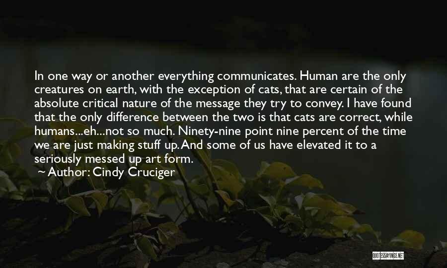 Cindy Cruciger Quotes: In One Way Or Another Everything Communicates. Human Are The Only Creatures On Earth, With The Exception Of Cats, That