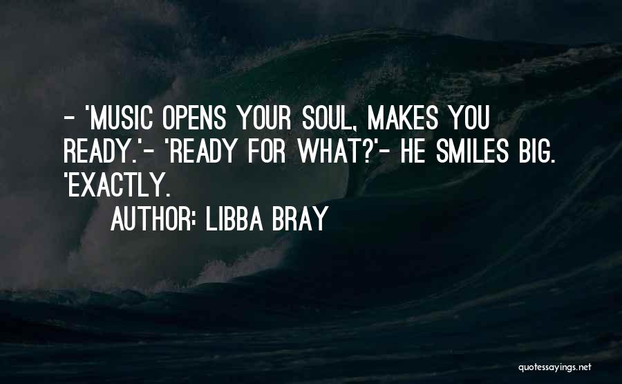 Libba Bray Quotes: - 'music Opens Your Soul, Makes You Ready.'- 'ready For What?'- He Smiles Big. 'exactly.