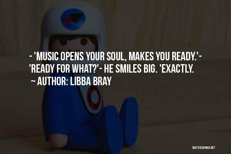 Libba Bray Quotes: - 'music Opens Your Soul, Makes You Ready.'- 'ready For What?'- He Smiles Big. 'exactly.