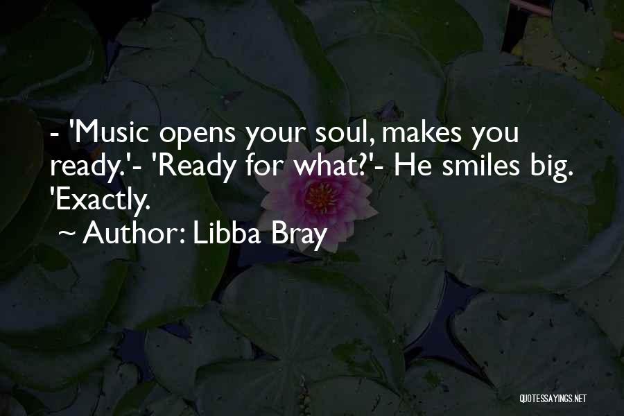Libba Bray Quotes: - 'music Opens Your Soul, Makes You Ready.'- 'ready For What?'- He Smiles Big. 'exactly.