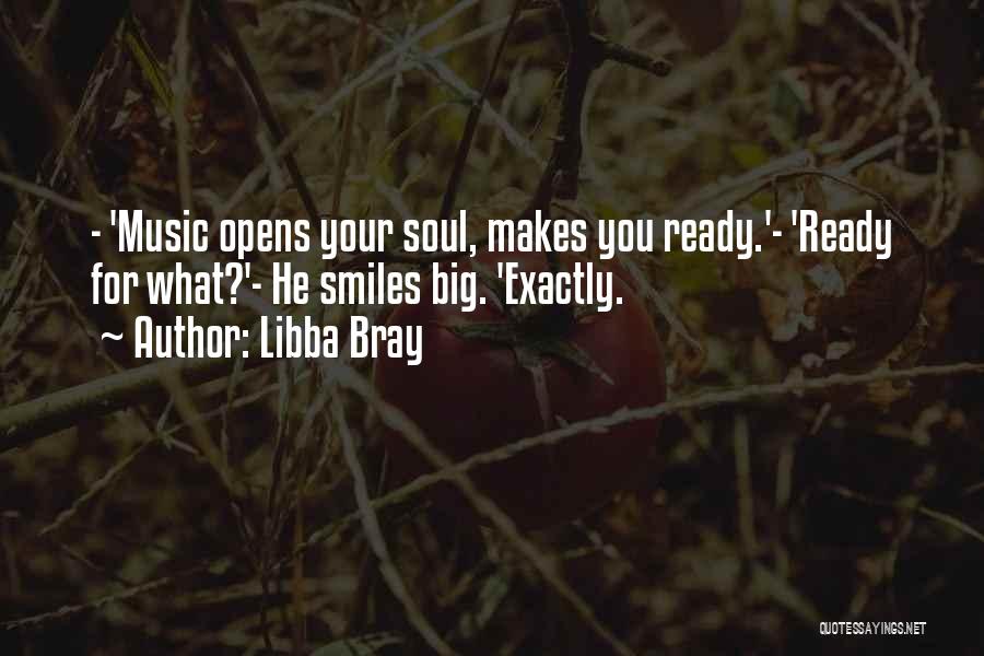 Libba Bray Quotes: - 'music Opens Your Soul, Makes You Ready.'- 'ready For What?'- He Smiles Big. 'exactly.