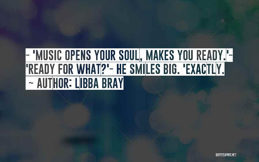Libba Bray Quotes: - 'music Opens Your Soul, Makes You Ready.'- 'ready For What?'- He Smiles Big. 'exactly.