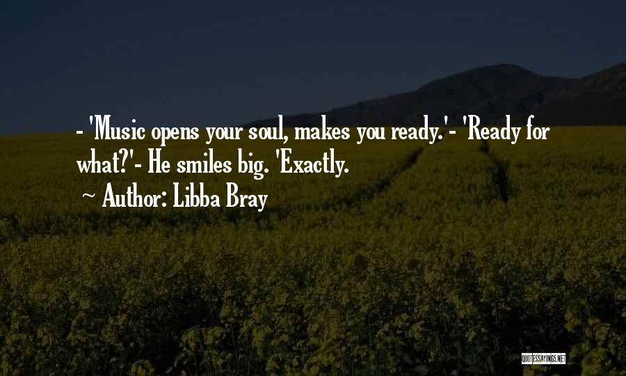 Libba Bray Quotes: - 'music Opens Your Soul, Makes You Ready.'- 'ready For What?'- He Smiles Big. 'exactly.