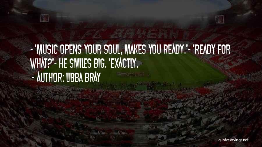 Libba Bray Quotes: - 'music Opens Your Soul, Makes You Ready.'- 'ready For What?'- He Smiles Big. 'exactly.
