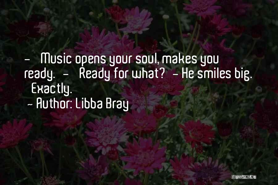Libba Bray Quotes: - 'music Opens Your Soul, Makes You Ready.'- 'ready For What?'- He Smiles Big. 'exactly.