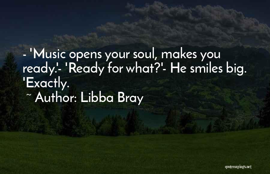 Libba Bray Quotes: - 'music Opens Your Soul, Makes You Ready.'- 'ready For What?'- He Smiles Big. 'exactly.