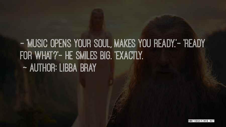 Libba Bray Quotes: - 'music Opens Your Soul, Makes You Ready.'- 'ready For What?'- He Smiles Big. 'exactly.