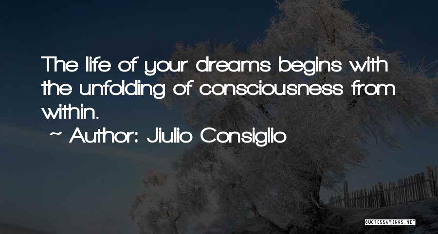 Jiulio Consiglio Quotes: The Life Of Your Dreams Begins With The Unfolding Of Consciousness From Within.