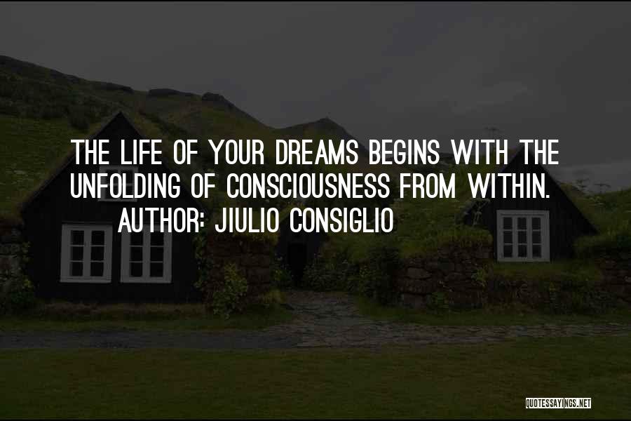 Jiulio Consiglio Quotes: The Life Of Your Dreams Begins With The Unfolding Of Consciousness From Within.