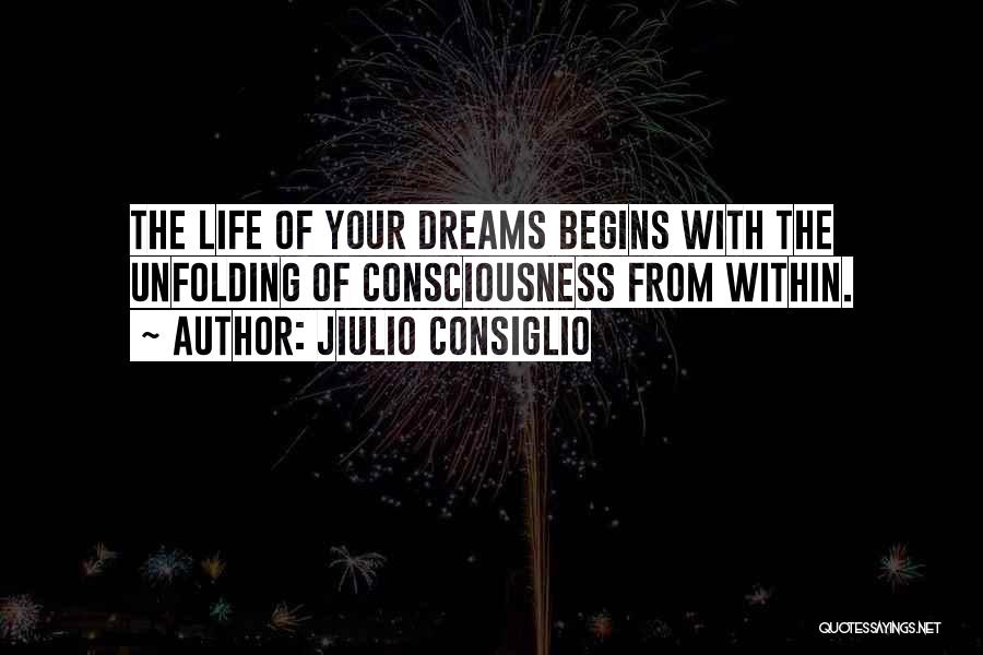 Jiulio Consiglio Quotes: The Life Of Your Dreams Begins With The Unfolding Of Consciousness From Within.