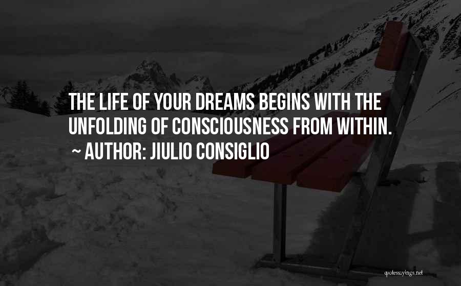 Jiulio Consiglio Quotes: The Life Of Your Dreams Begins With The Unfolding Of Consciousness From Within.