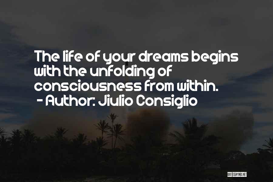 Jiulio Consiglio Quotes: The Life Of Your Dreams Begins With The Unfolding Of Consciousness From Within.