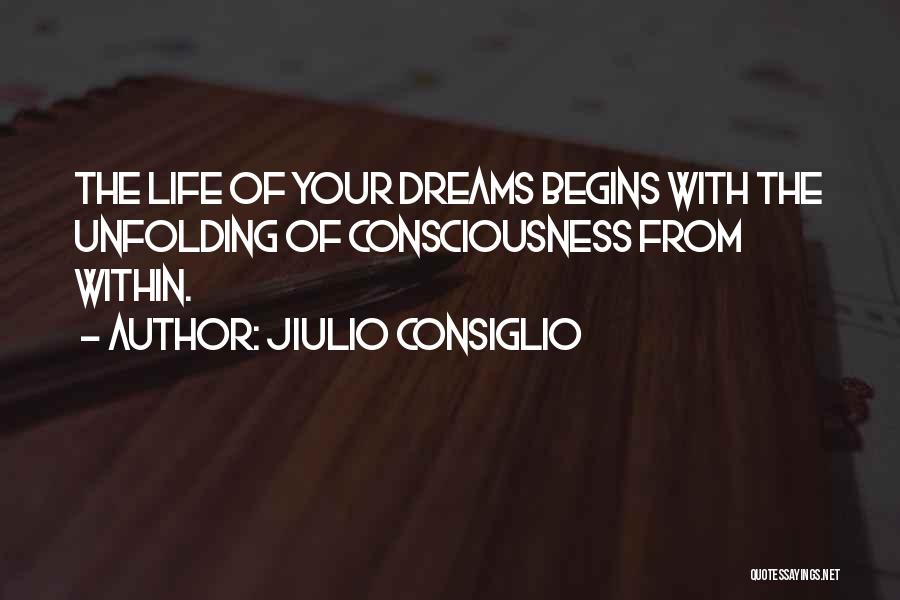 Jiulio Consiglio Quotes: The Life Of Your Dreams Begins With The Unfolding Of Consciousness From Within.