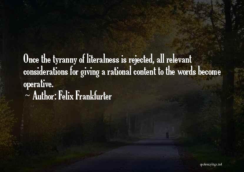 Felix Frankfurter Quotes: Once The Tyranny Of Literalness Is Rejected, All Relevant Considerations For Giving A Rational Content To The Words Become Operative.