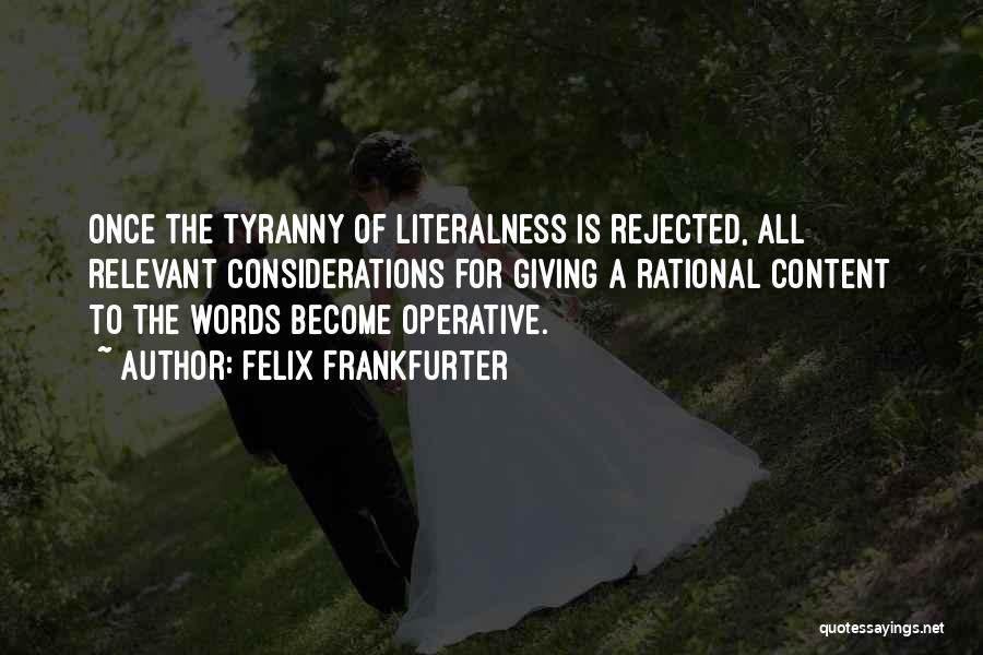 Felix Frankfurter Quotes: Once The Tyranny Of Literalness Is Rejected, All Relevant Considerations For Giving A Rational Content To The Words Become Operative.