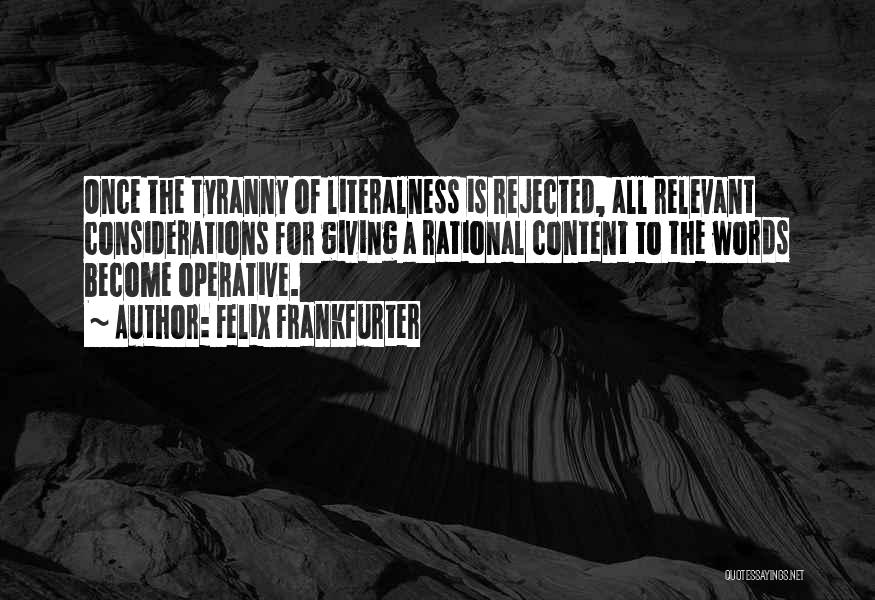 Felix Frankfurter Quotes: Once The Tyranny Of Literalness Is Rejected, All Relevant Considerations For Giving A Rational Content To The Words Become Operative.