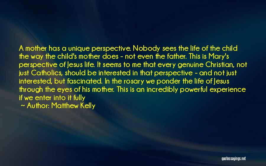 Matthew Kelly Quotes: A Mother Has A Unique Perspective. Nobody Sees The Life Of The Child The Way The Child's Mother Does -