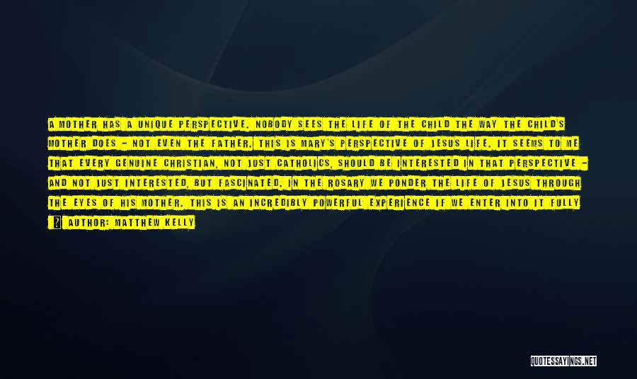Matthew Kelly Quotes: A Mother Has A Unique Perspective. Nobody Sees The Life Of The Child The Way The Child's Mother Does -