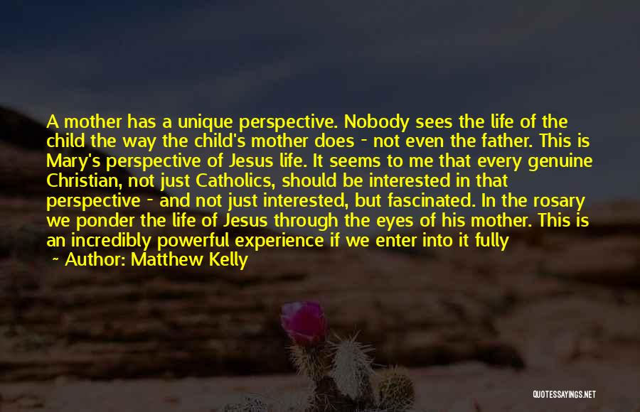 Matthew Kelly Quotes: A Mother Has A Unique Perspective. Nobody Sees The Life Of The Child The Way The Child's Mother Does -