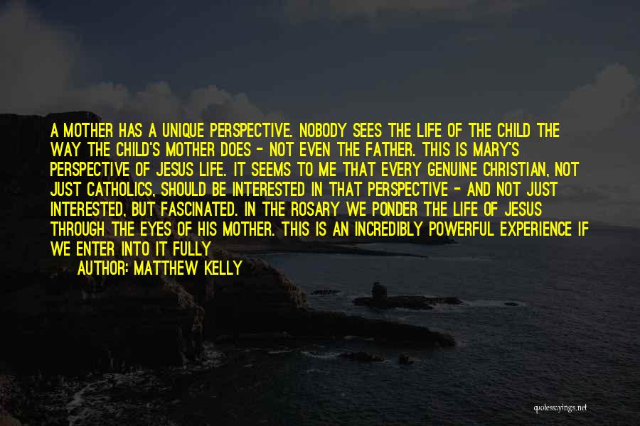 Matthew Kelly Quotes: A Mother Has A Unique Perspective. Nobody Sees The Life Of The Child The Way The Child's Mother Does -
