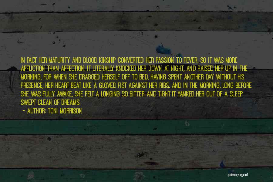 Toni Morrison Quotes: In Fact Her Maturity And Blood Kinship Converted Her Passion To Fever, So It Was More Affliction Than Affection. It