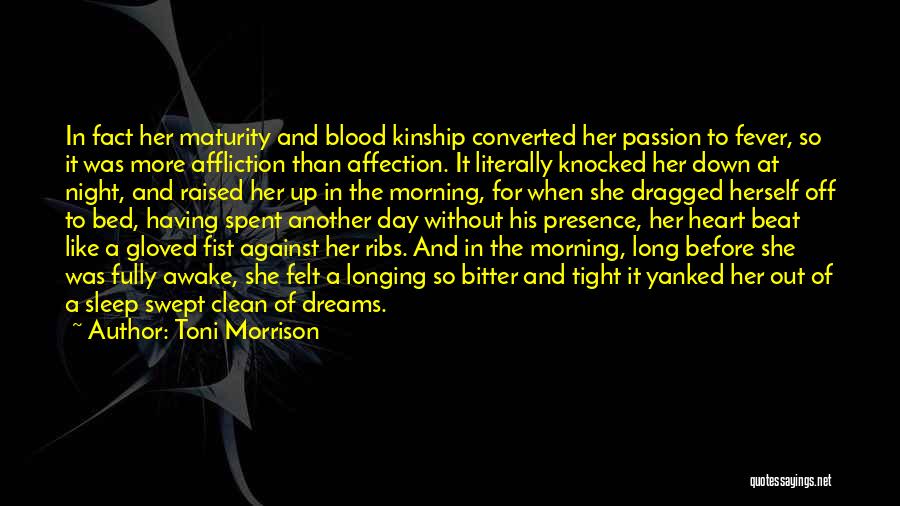 Toni Morrison Quotes: In Fact Her Maturity And Blood Kinship Converted Her Passion To Fever, So It Was More Affliction Than Affection. It