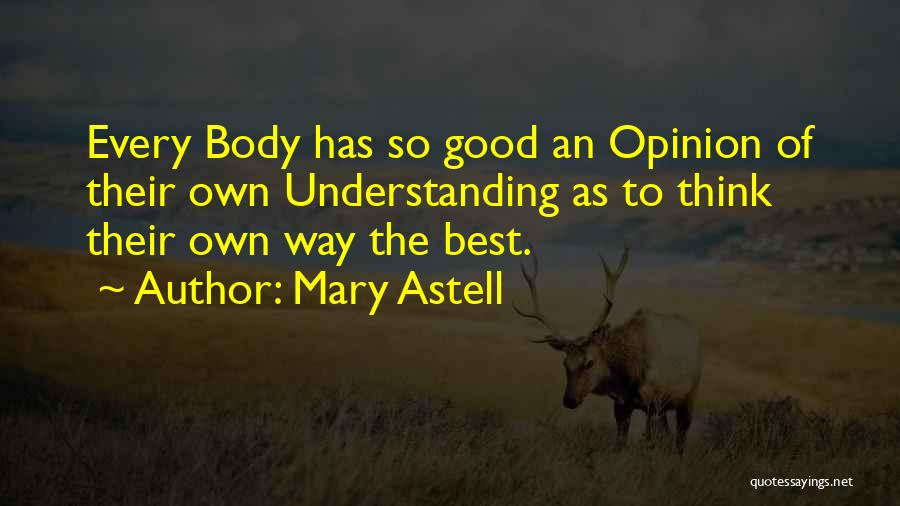 Mary Astell Quotes: Every Body Has So Good An Opinion Of Their Own Understanding As To Think Their Own Way The Best.