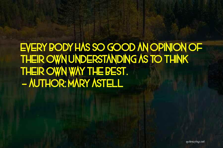 Mary Astell Quotes: Every Body Has So Good An Opinion Of Their Own Understanding As To Think Their Own Way The Best.