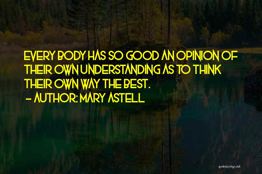 Mary Astell Quotes: Every Body Has So Good An Opinion Of Their Own Understanding As To Think Their Own Way The Best.