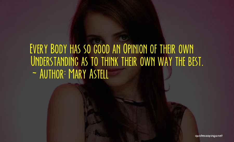 Mary Astell Quotes: Every Body Has So Good An Opinion Of Their Own Understanding As To Think Their Own Way The Best.