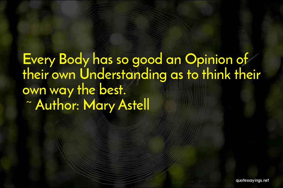 Mary Astell Quotes: Every Body Has So Good An Opinion Of Their Own Understanding As To Think Their Own Way The Best.