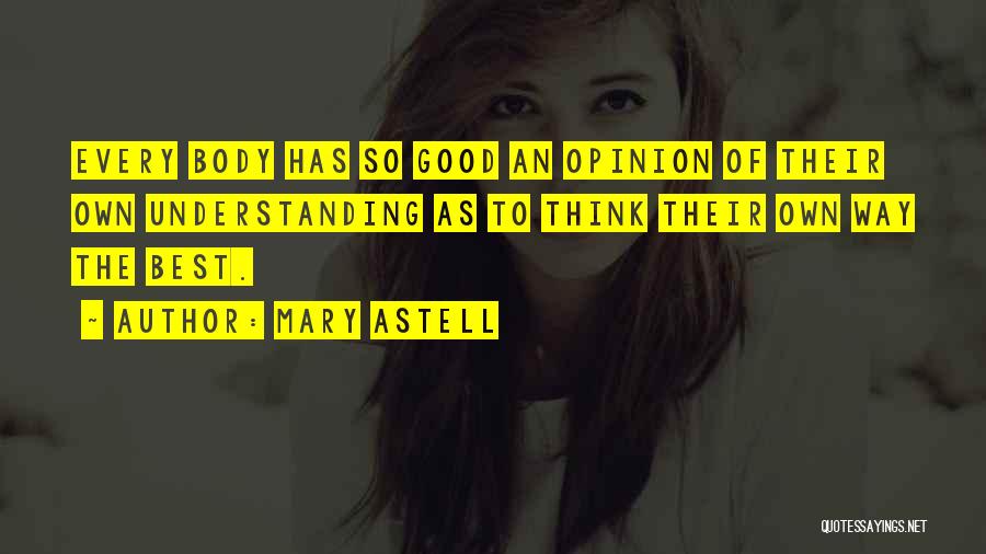 Mary Astell Quotes: Every Body Has So Good An Opinion Of Their Own Understanding As To Think Their Own Way The Best.