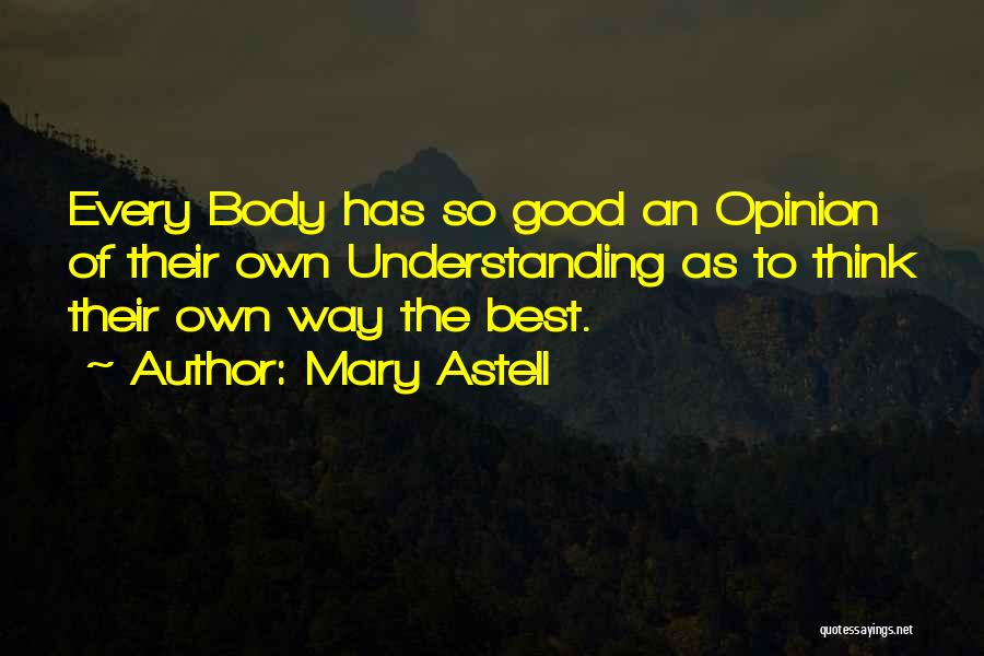 Mary Astell Quotes: Every Body Has So Good An Opinion Of Their Own Understanding As To Think Their Own Way The Best.