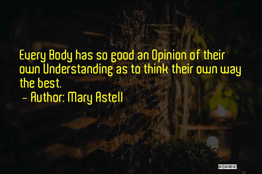 Mary Astell Quotes: Every Body Has So Good An Opinion Of Their Own Understanding As To Think Their Own Way The Best.