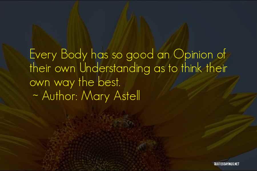 Mary Astell Quotes: Every Body Has So Good An Opinion Of Their Own Understanding As To Think Their Own Way The Best.