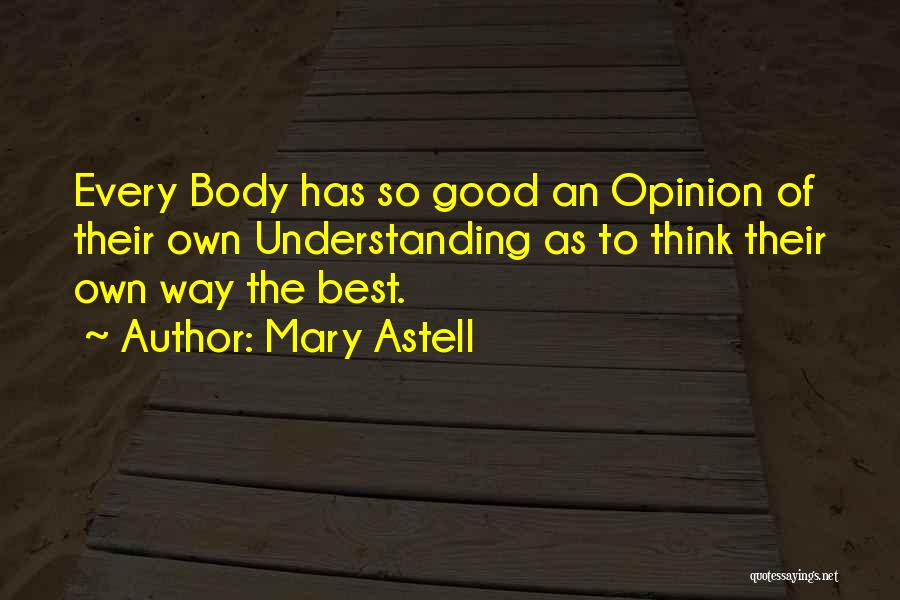 Mary Astell Quotes: Every Body Has So Good An Opinion Of Their Own Understanding As To Think Their Own Way The Best.