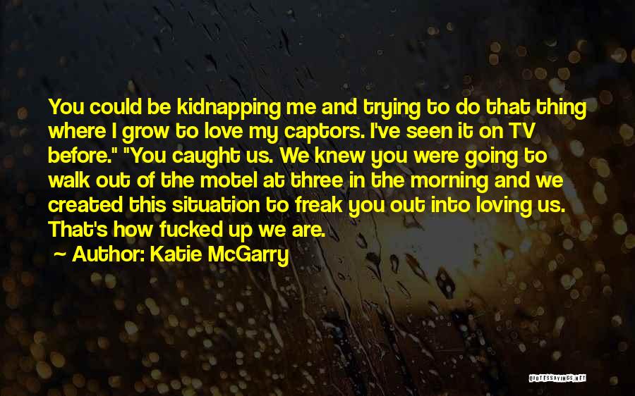 Katie McGarry Quotes: You Could Be Kidnapping Me And Trying To Do That Thing Where I Grow To Love My Captors. I've Seen