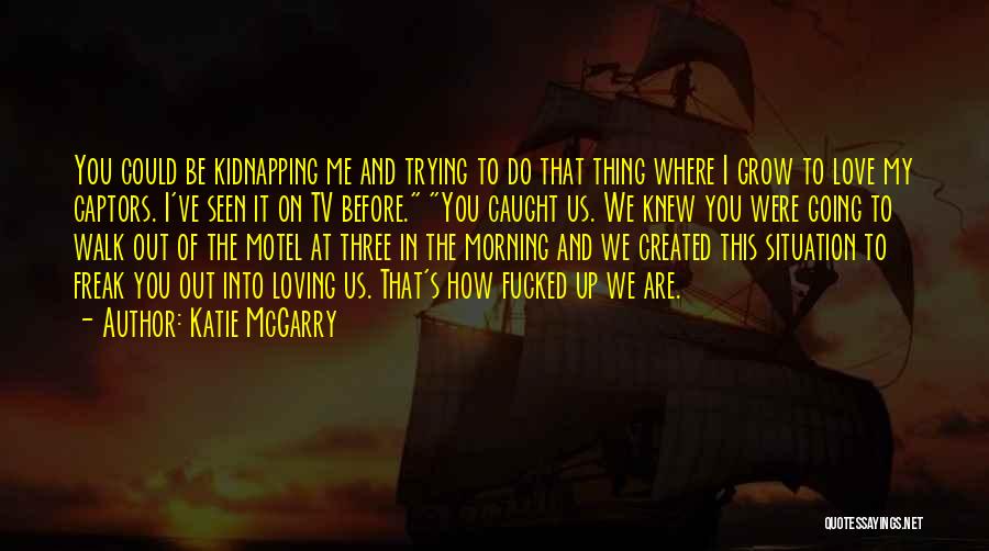 Katie McGarry Quotes: You Could Be Kidnapping Me And Trying To Do That Thing Where I Grow To Love My Captors. I've Seen