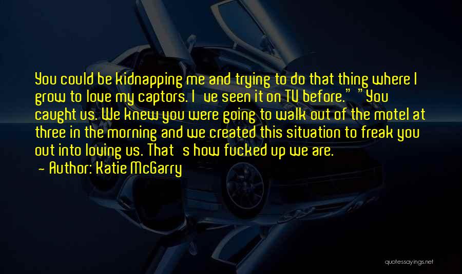 Katie McGarry Quotes: You Could Be Kidnapping Me And Trying To Do That Thing Where I Grow To Love My Captors. I've Seen