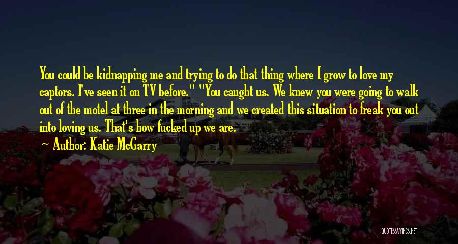 Katie McGarry Quotes: You Could Be Kidnapping Me And Trying To Do That Thing Where I Grow To Love My Captors. I've Seen