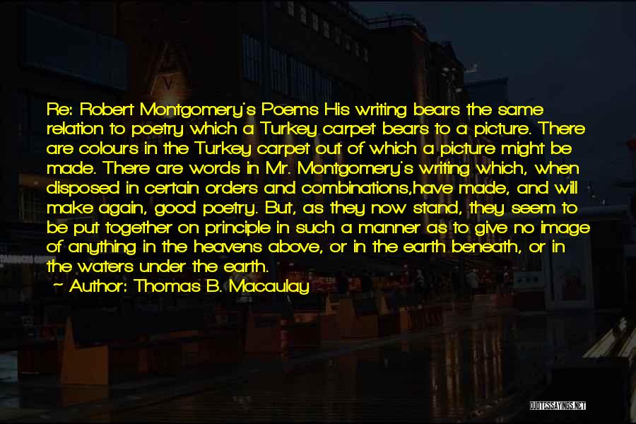 Thomas B. Macaulay Quotes: Re: Robert Montgomery's Poems His Writing Bears The Same Relation To Poetry Which A Turkey Carpet Bears To A Picture.