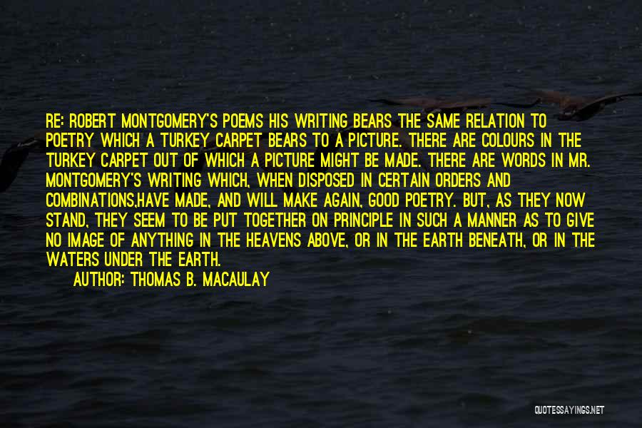 Thomas B. Macaulay Quotes: Re: Robert Montgomery's Poems His Writing Bears The Same Relation To Poetry Which A Turkey Carpet Bears To A Picture.