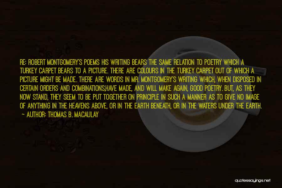 Thomas B. Macaulay Quotes: Re: Robert Montgomery's Poems His Writing Bears The Same Relation To Poetry Which A Turkey Carpet Bears To A Picture.