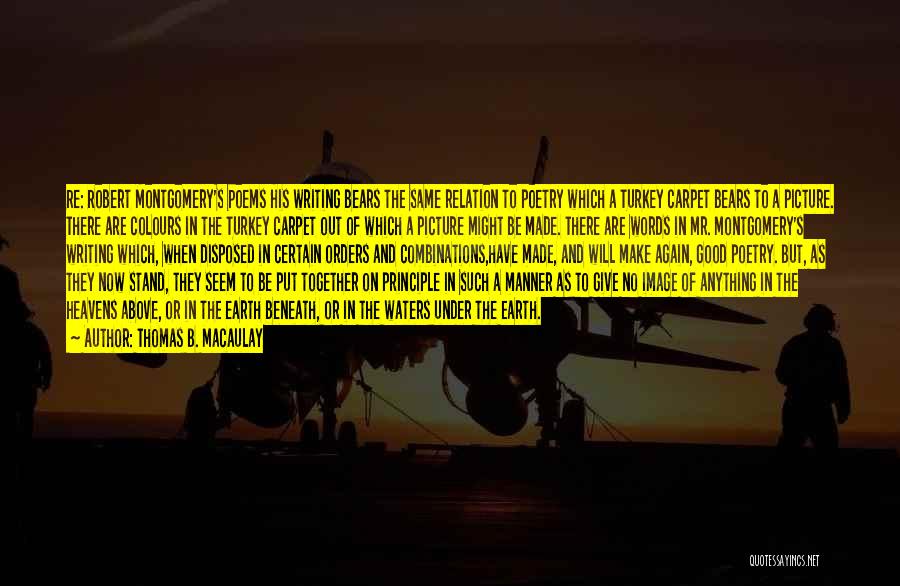 Thomas B. Macaulay Quotes: Re: Robert Montgomery's Poems His Writing Bears The Same Relation To Poetry Which A Turkey Carpet Bears To A Picture.